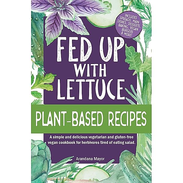 Fed Up with Lettuce Plant-Based Recipes: A Simple and Delicious Vegetarian and Gluten-Free Vegan Cookbook for Herbivores Tired of Eating Salad, Arandana Mayor