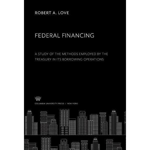 Federal Financing a Study of the Methods Employed by the Treasury in Its Borrowing Operations, Robert A. Love
