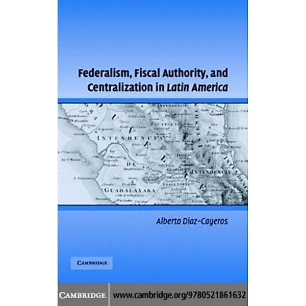 Federalism, Fiscal Authority, and Centralization in Latin America, Alberto Diaz-Cayeros