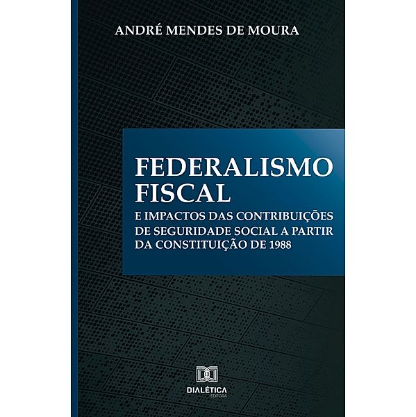 Federalismo Fiscal e impactos das contribuições de Seguridade Social a partir da Constituição de 1988, André Mendes de Moura