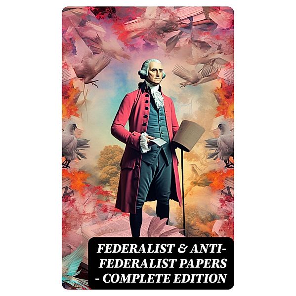 Federalist & Anti-Federalist Papers - Complete Edition, Alexander Hamilton, James Madison, John Jay, Patrick Henry, Samuel Bryan