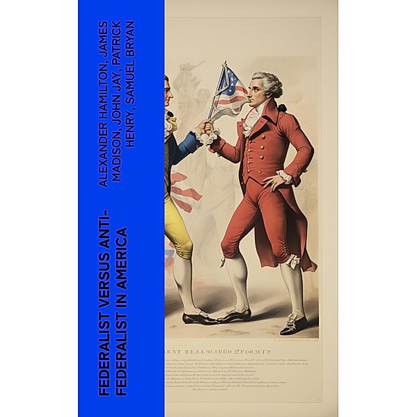 Federalist Versus Anti-Federalist in America, Alexander Hamilton, James Madison, John Jay, Patrick Henry, Samuel Bryan