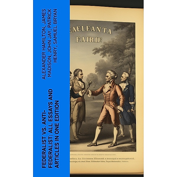 Federalist vs. Anti-Federalist: ALL Essays and Articles in One Edition, Alexander Hamilton, James Madison, John Jay, Patrick Henry, Samuel Bryan