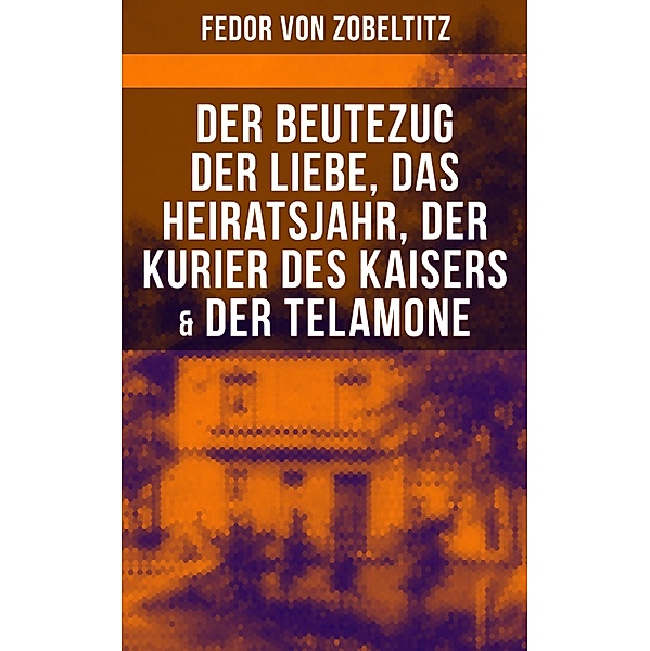 Fedor von Zobeltitz: Der Beutezug der Liebe, Das Heiratsjahr, Der Kurier des Kaisers & Der Telamone, Fedor von Zobeltitz
