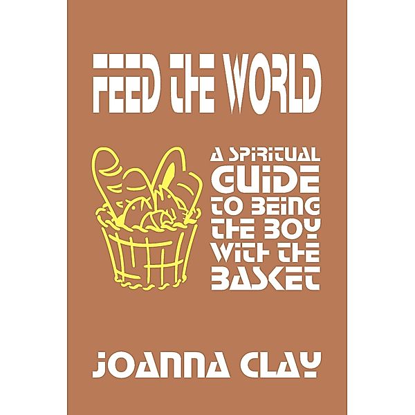 Feed the World: A Spiritual Guide to Being the Boy with the Basket, Joanna Clay