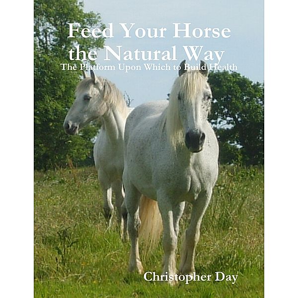Feed Your Horse the Natural Way : The Platform Upon Which to Build Health, Christopher Day