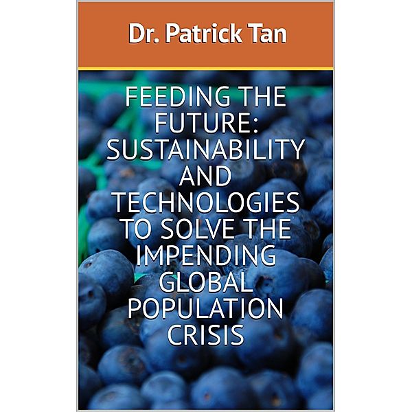 Feeding the Future: Sustainability and Technologies to Solve the Impending Global Population Crisis, Tan Patrick