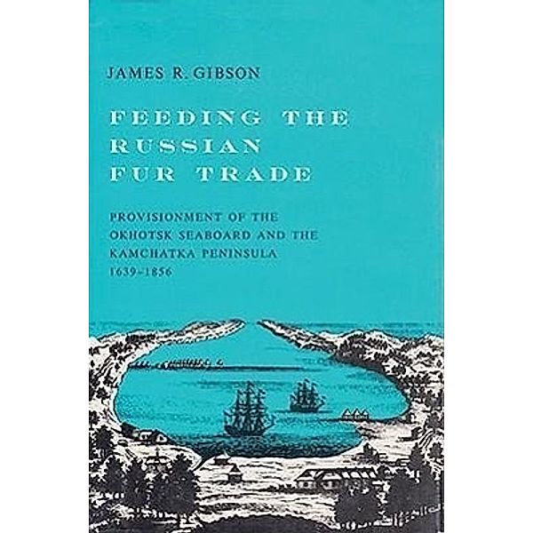 Feeding the Russian Fur Trade: Provisionment of the Okhotsk Seaboard and the Kamchatka Peninsula, 1639-1856, James R. Gibson