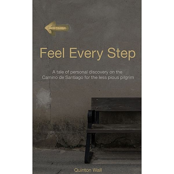 Feel Every Step: A Tale of Personal Discovery on the Camino de Santiago for the Less Pious Pilgrim, Quinton Wall