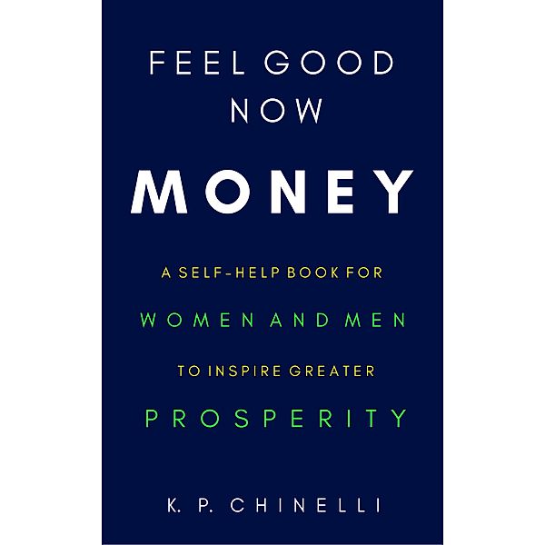 Feel Good Now: Money: A Self-Help Book for Women and Men to Inspire Greater Prosperity / Feel Good Now, K. P. Chinelli