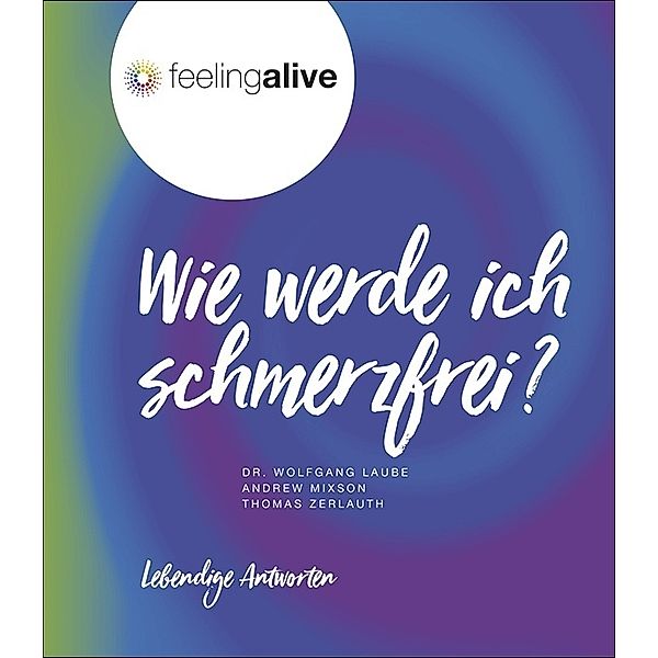 feelingalive - Lebendige Antworten / Wie werde ich schmerzfrei?, Wolfgang Laube, Andrew Mixson, Thomas Zerlauth