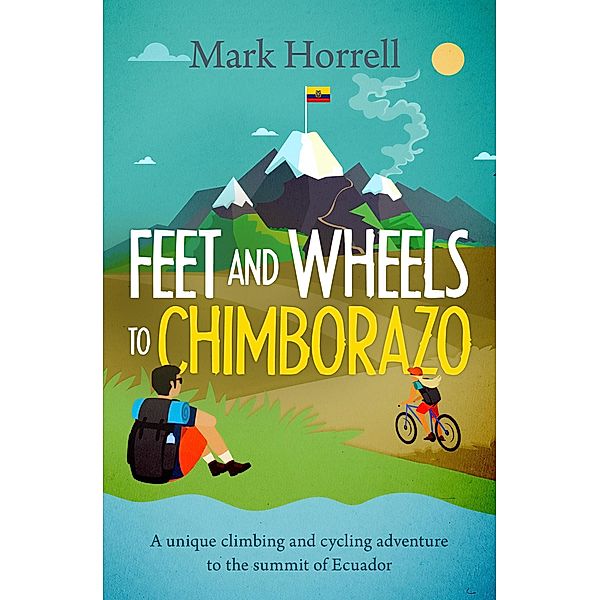 Feet and Wheels to Chimborazo: a Unique Climbing and Cycling Adventure to the Summit of Ecuador, Mark Horrell