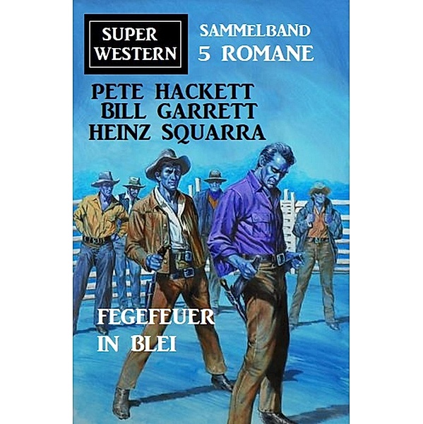 Fegefeuer in Blei: Super Western Sammelband 5 Romane, Pete Hackett, Bill Garrett, Heinz Squarra