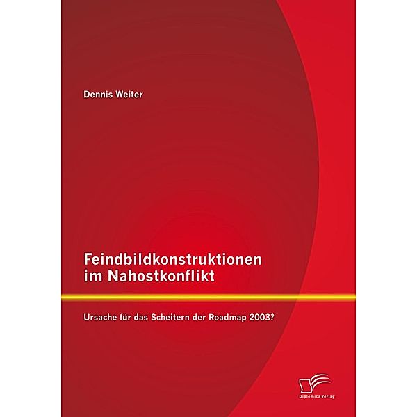 Feindbildkonstruktionen im Nahostkonflikt: Ursache für das Scheitern der Roadmap 2003?, Dennis Weiter