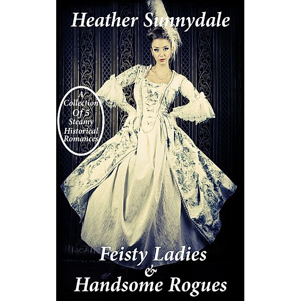 Feisty Ladies & Handsome Rogues: A Collection of 5 Steamy Novella Length Historical Romances, Heather Sunnydale
