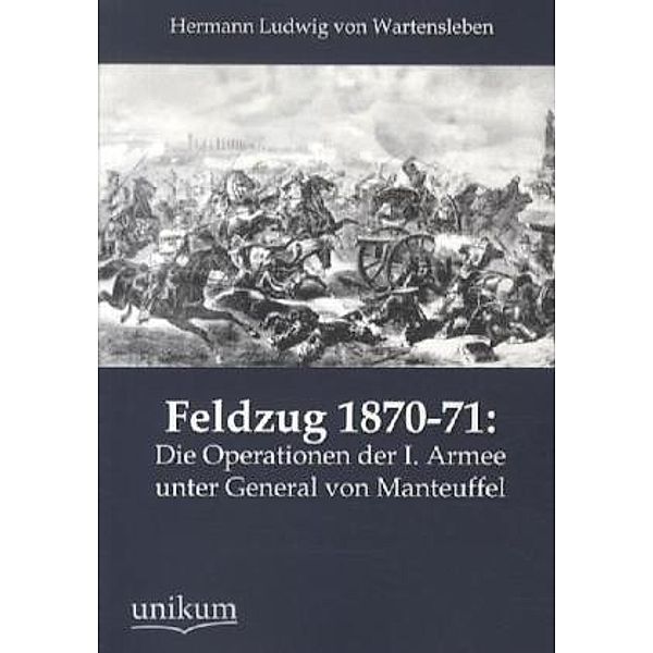 Feldzug 1870-71: Die Operationen der I. Armee unter General von Manteuffel, Hermann L. von Wartensleben