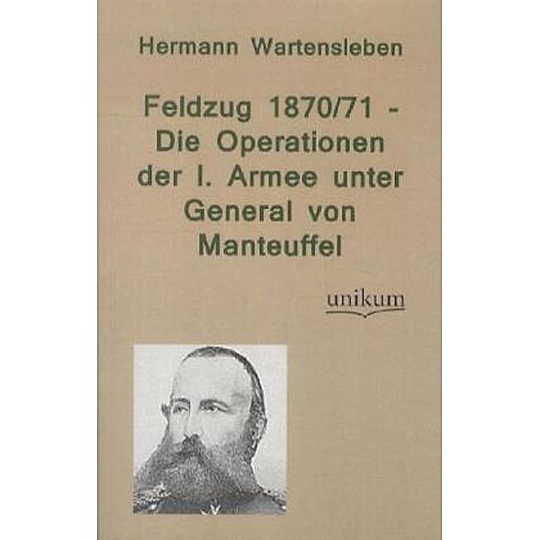 Feldzug 1870/71 - Die Operationen der I. Armee unter General von Manteuffel, Hermann L. von Wartensleben