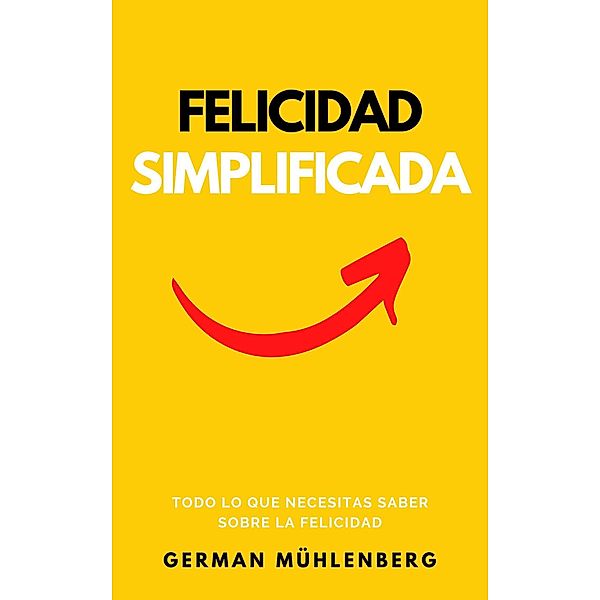 Felicidad Simplificada: Todo lo que Necesitas Saber Sobre la Felicidad, German Muhlenberg