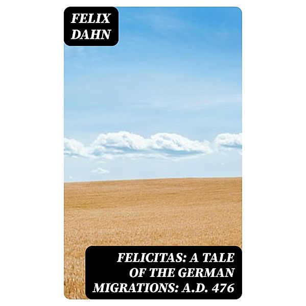 Felicitas: A Tale of the German Migrations: A.D. 476, Felix Dahn