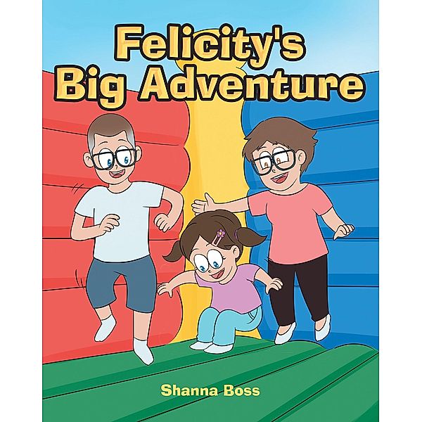 Felicity's Big Adventure / Christian Faith Publishing, Inc., Shanna Boss