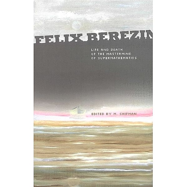 Felix Berezin: Life And Death Of The Mastermind Of Supermathematics, Elena Karpel, Misha Shifman