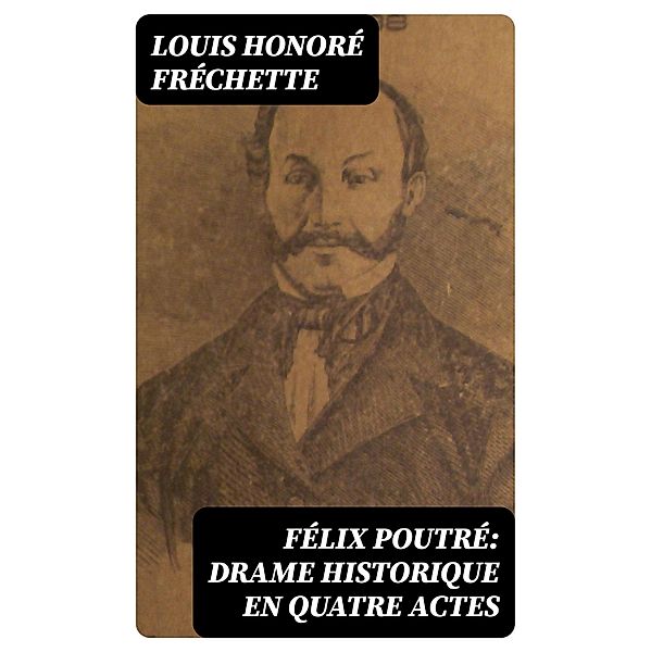 Félix Poutré: Drame historique en quatre actes, Louis Honoré Fréchette