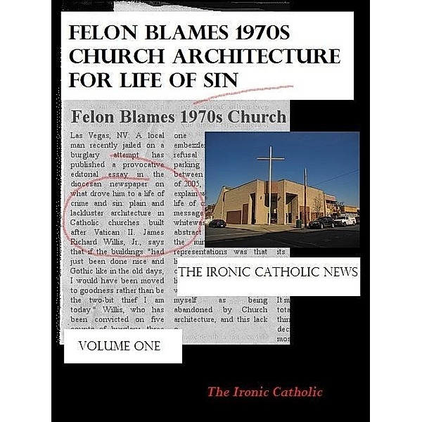 Felon Blames 1970s Church Architecture for Life of Sin: The Ironic Catholic News, Vol. I / The Ironic Catholic, The Ironic Catholic