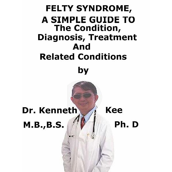 Felty Syndrome, A Simple Guide To The Condition, Diagnosis, Treatment And Related Conditions, Kenneth Kee