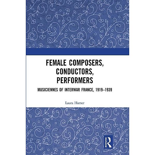 Female Composers, Conductors, Performers: Musiciennes of Interwar France, 1919-1939, Laura Hamer