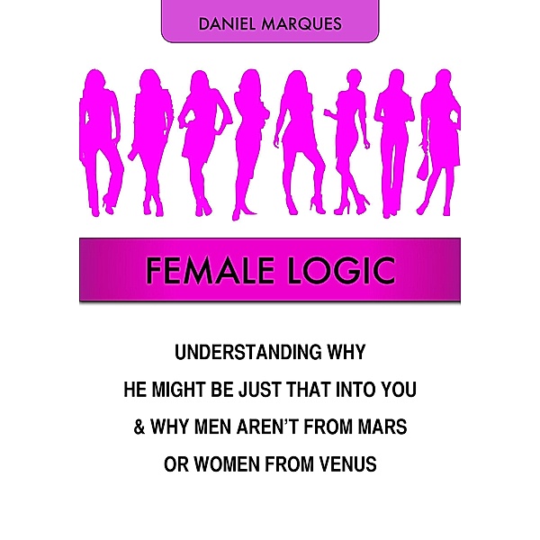 Female Logic: Understanding Why He Might Be Just That Into You and Why Men Aren't from Mars or Women from Venus, Daniel Marques