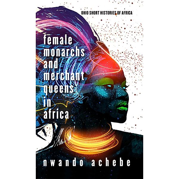 Female Monarchs and Merchant Queens in Africa / Ohio Short Histories of Africa, Nwando Achebe