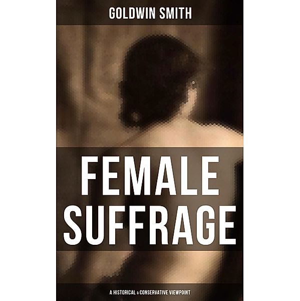 FEMALE SUFFRAGE (A Historical & Conservative Viewpoint), Goldwin Smith