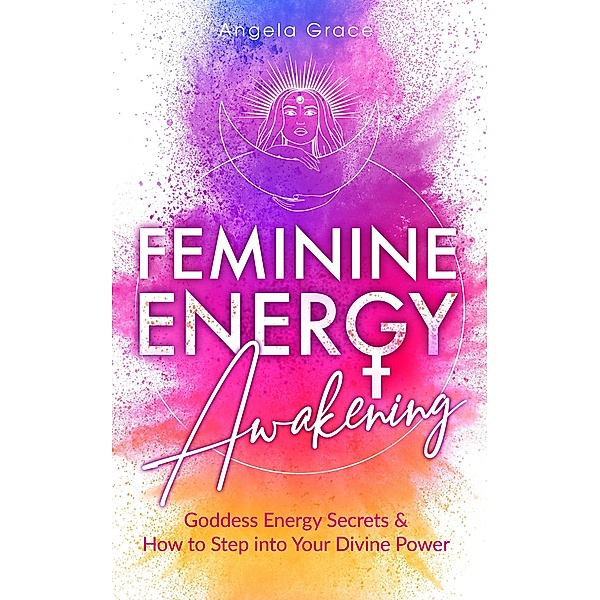 Feminine Energy Awakening: Goddess Energy Secrets & How To Step Into Your Divine Power (Divine Feminine Energy Awakening) / Divine Feminine Energy Awakening, Angela Grace