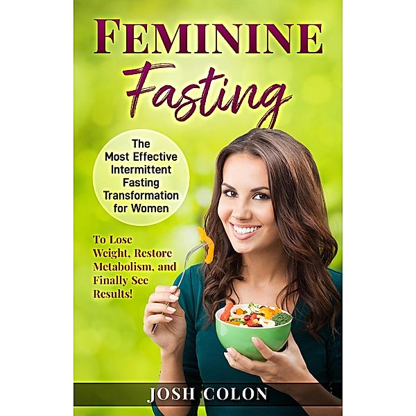 Feminine Fasting: The Most Effective Intermittent Fasting Transformation for Women to Lose Weight, Restore Metabolism, and Finally See Results! (Josh Colon Collection, #1) / Josh Colon Collection, Josh Colon