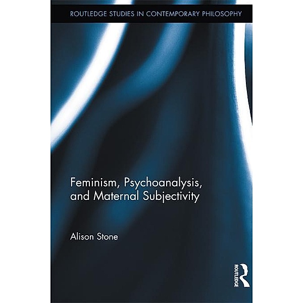 Feminism, Psychoanalysis, and Maternal Subjectivity / Routledge Studies in Contemporary Philosophy, Alison Stone
