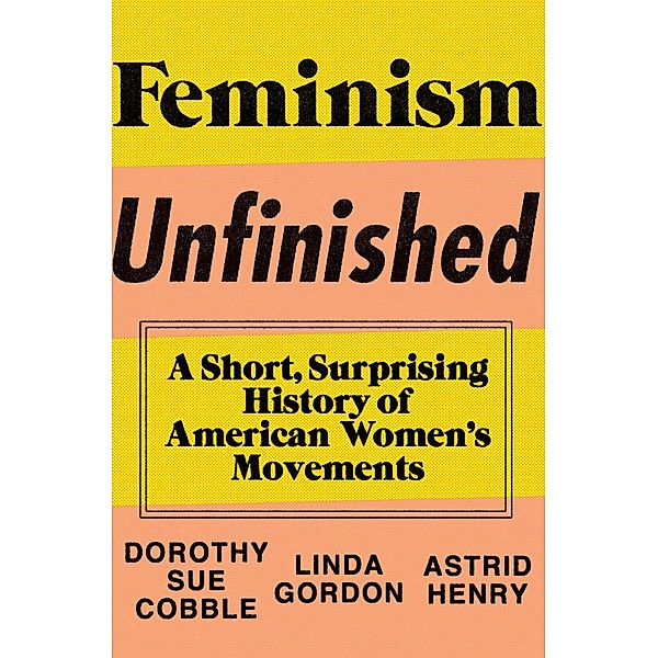 Feminism Unfinished: A Short, Surprising History of American Women's Movements, Dorothy Sue Cobble, Linda Gordon, Astrid Henry