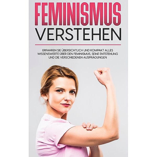 Feminismus verstehen: Erfahren Sie übersichtlich und kompakt alles Wissenswerte über den Feminismus, seine Entstehung und die verschiedenen Ausprägungen, Lena Hafermann