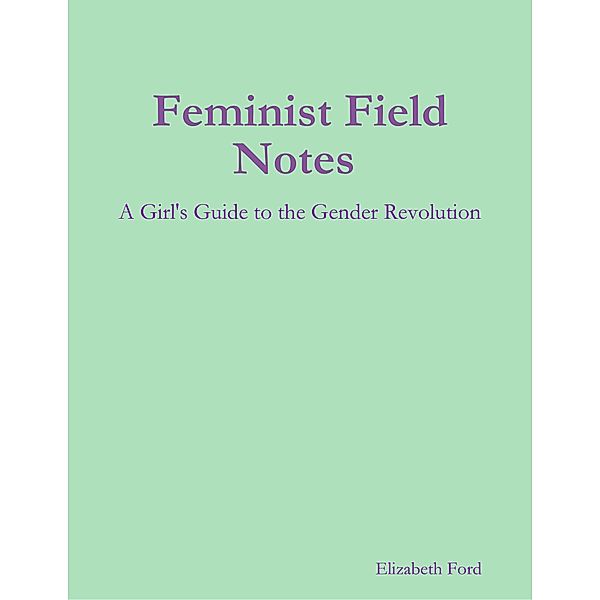 Feminist Field Notes : A Girl's Guide to the Gender Revolution, Elizabeth Ford