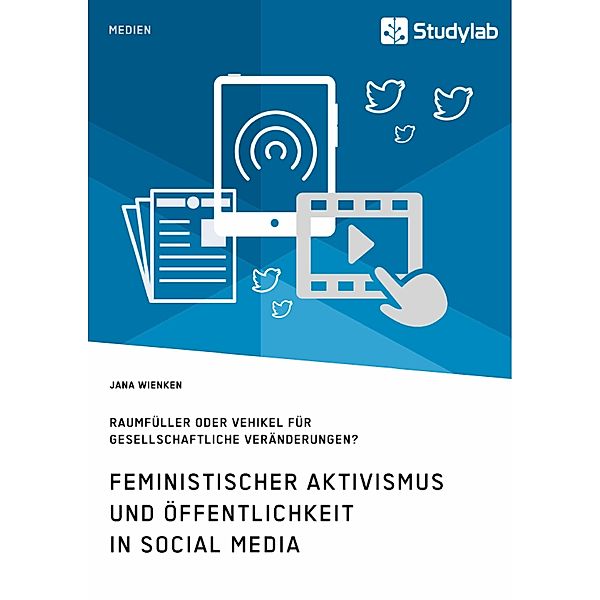 Feministischer Aktivismus und Öffentlichkeit in Social Media. Raumfüller oder Vehikel für gesellschaftliche Veränderunge, Jana Wienken