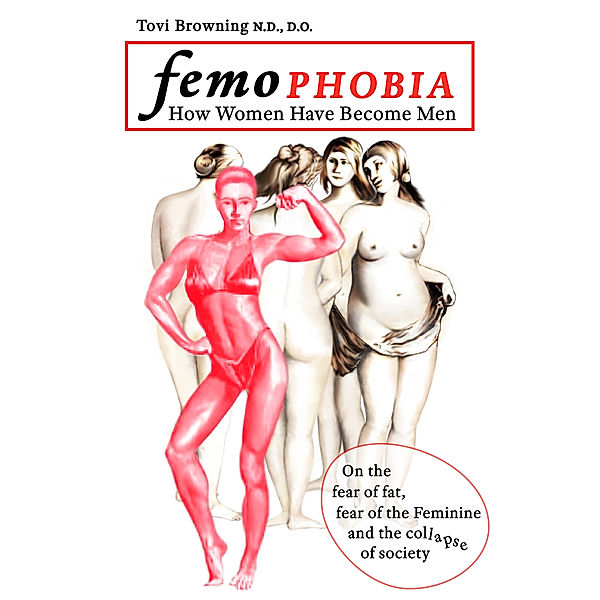 Femophobia: How Women Have Become Men - On the Fear of Fat, Fear of the Feminine and the Collapse of Society, Tovi Browning