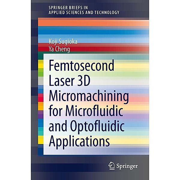 Femtosecond Laser 3D Micromachining for Microfluidic and Optofluidic Applications / SpringerBriefs in Applied Sciences and Technology, Koji Sugioka, Ya Cheng