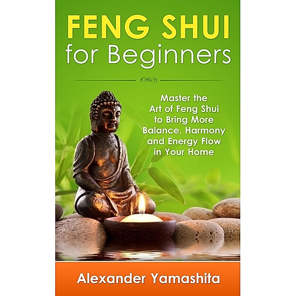 Feng Shui: For Beginners: Master the Art of Feng Shui to Bring In Your Home More Balance, Harmony and Energy Flow!, Alexander Yamashita