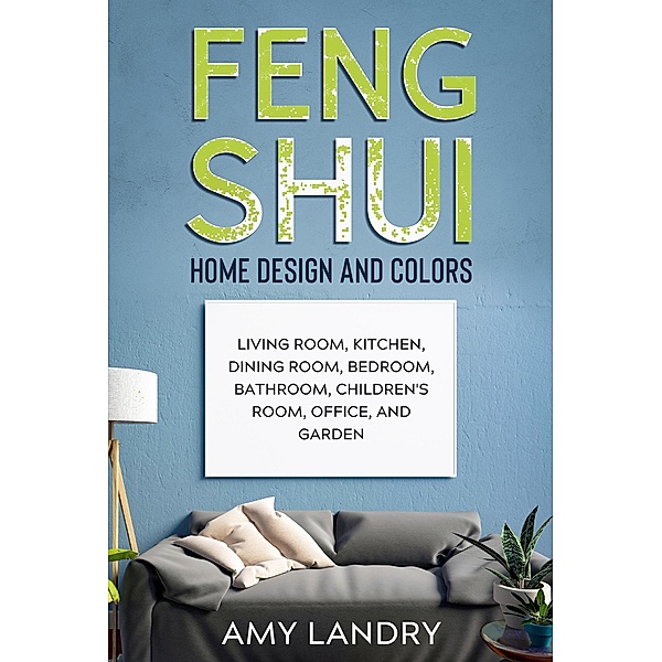 Feng Shui Home Design and Colors: Living Room, Kitchen, Dining Room, Bedroom, Bathroom, Children's Room, Office, and Garden, Amy Landry