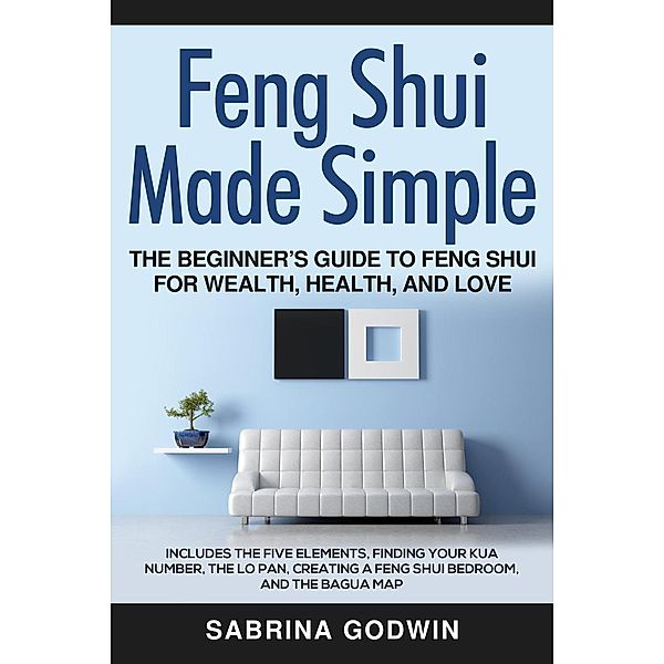 Feng Shui Made Simple - The Beginner's Guide to Feng Shui for Wealth, Health and Love - Includes the Five Elements, Finding Your Kua Number, the Lo Pan, Creating a Feng Shui Bedroom, and the Bagua Map, Sabrina Godwin