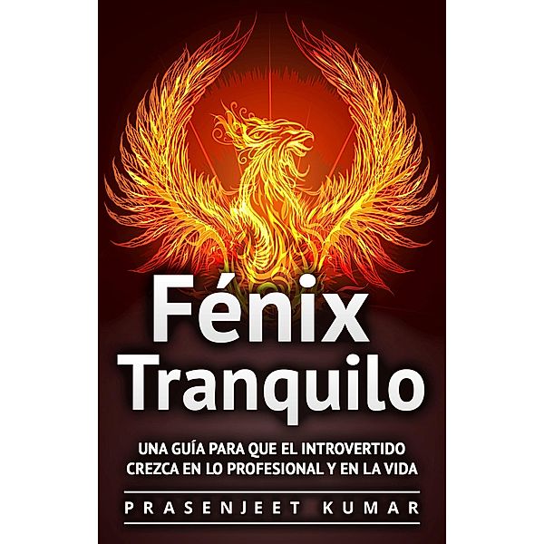 Fénix Tranquilo: Una guía para que el introvertido crezca en lo profesional y en la vida / Fénix Tranquilo, Prasenjeet Kumar