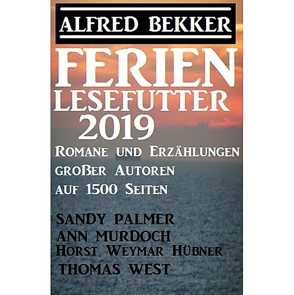 Ferien Lesefutter 2019 - Romane und Erzählungen großer Autoren auf 1500 Seiten, Alfred Bekker, Sandy Palmer, Horst Weymar Hübner, Ann Murdoch, Thomas West