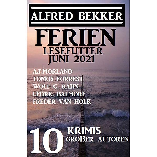 Ferien Lesefutter Juni 2021 - 10 Krimis großer Autoren, Alfred Bekker, Wolf G. Rahn, Tomos Forrest, Cedric Balmore, Freder van Holk, A. F. Morland