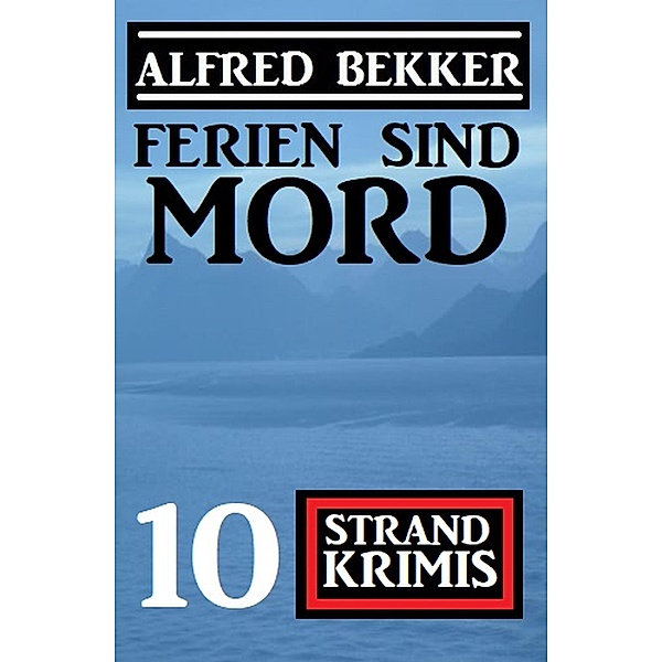 Ferien sind Mord: 10 Strand Krimis, Alfred Bekker