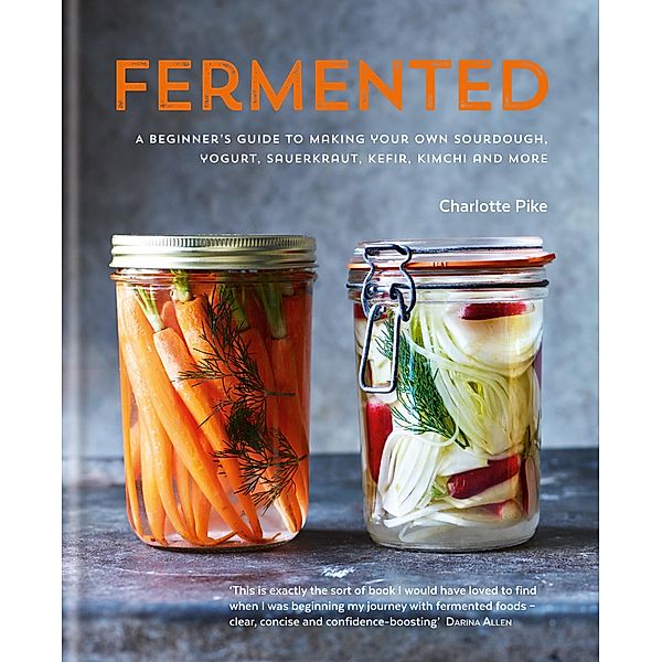 Fermented: A beginner's guide to making your own sourdough, yogurt, sauerkraut, kefir, kimchi and more, Charlotte Pike