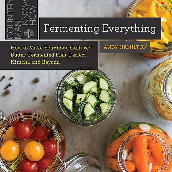 Fermenting Everything: How to Make Your Own Cultured Butter, Fermented Fish, Perfect Kimchi, and Beyond, Andy Hamilton